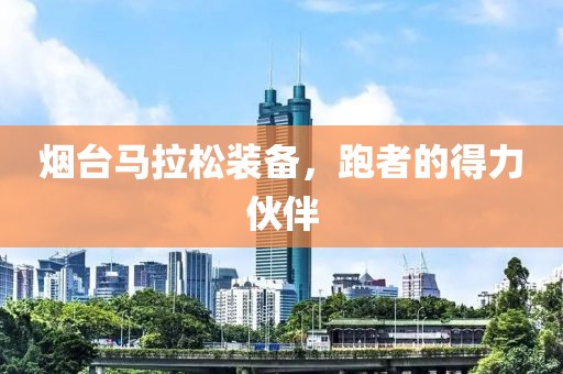 烟台马拉松装备，跑者的得力伙伴