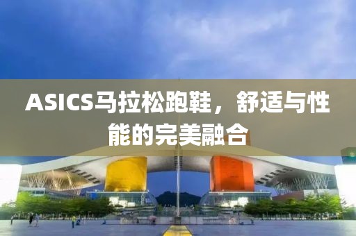 ASICS马拉松跑鞋，舒适与性能的完美融合