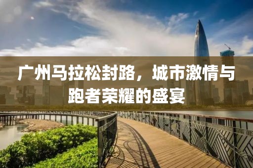 广州马拉松封路，城市激情与跑者荣耀的盛宴