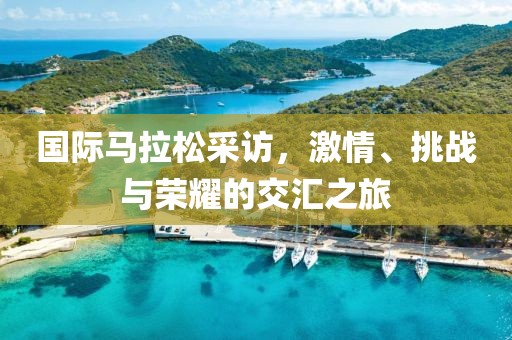 国际马拉松采访，激情、挑战与荣耀的交汇之旅