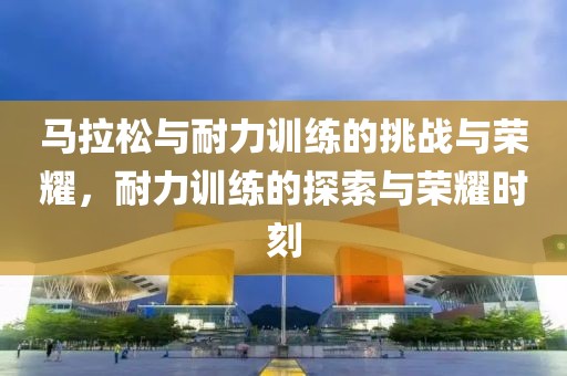 马拉松与耐力训练的挑战与荣耀，耐力训练的探索与荣耀时刻