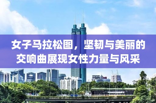 女子马拉松图，坚韧与美丽的交响曲展现女性力量与风采