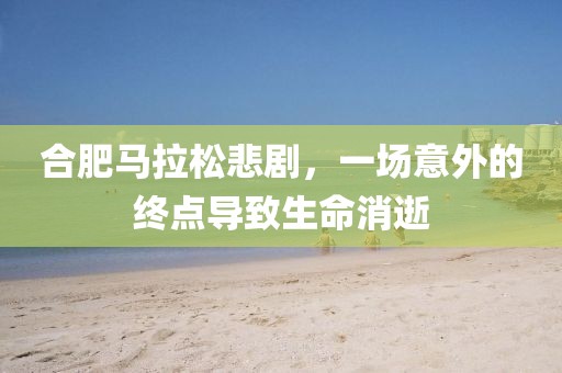合肥马拉松悲剧，一场意外的终点导致生命消逝