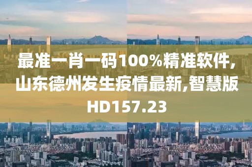 最准一肖一码100%精准软件,山东德州发生疫情最新,智慧版HD157.23