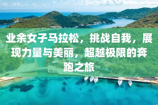 业余女子马拉松，挑战自我，展现力量与美丽，超越极限的奔跑之旅