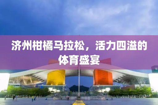 济州柑橘马拉松，活力四溢的体育盛宴