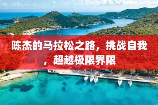 陈杰的马拉松之路，挑战自我，超越极限界限