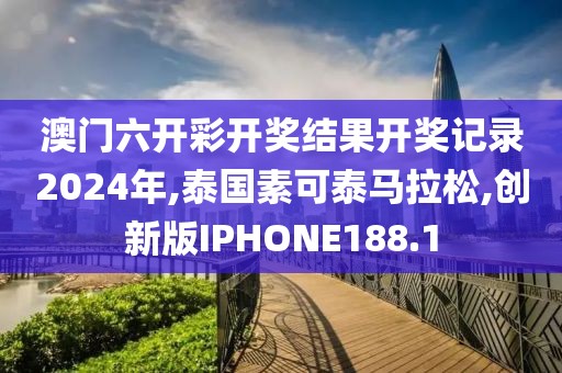 澳门六开彩开奖结果开奖记录2024年,泰国素可泰马拉松,创新版IPHONE188.1
