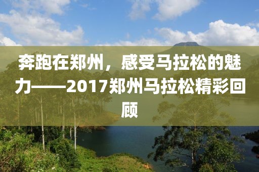 奔跑在郑州，感受马拉松的魅力——2017郑州马拉松精彩回顾
