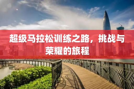 超级马拉松训练之路，挑战与荣耀的旅程