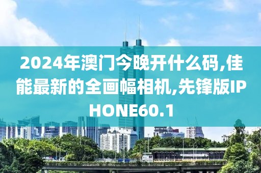 2024年澳门今晚开什么码,佳能最新的全画幅相机,先锋版IPHONE60.1