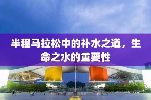 半程马拉松中的补水之道，生命之水的重要性