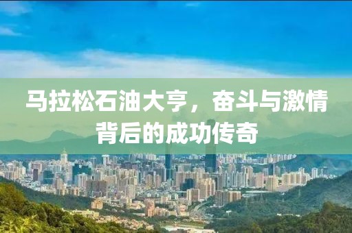 马拉松石油大亨，奋斗与激情背后的成功传奇