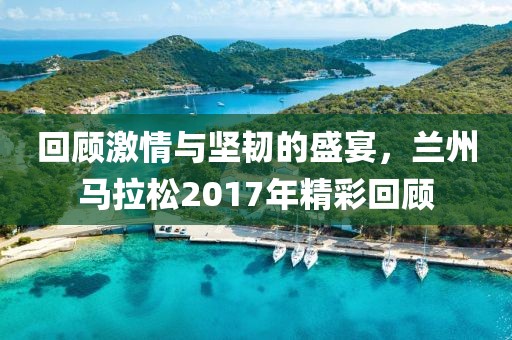 回顾激情与坚韧的盛宴，兰州马拉松2017年精彩回顾