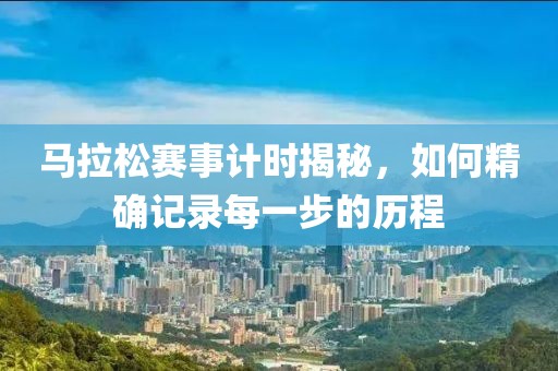 马拉松赛事计时揭秘，如何精确记录每一步的历程