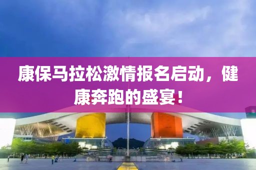 康保马拉松激情报名启动，健康奔跑的盛宴！