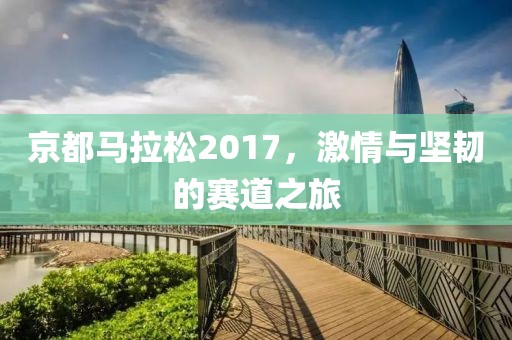 京都马拉松2017，激情与坚韧的赛道之旅