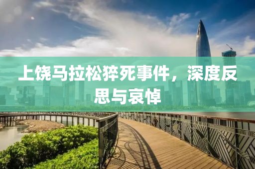 上饶马拉松猝死事件，深度反思与哀悼