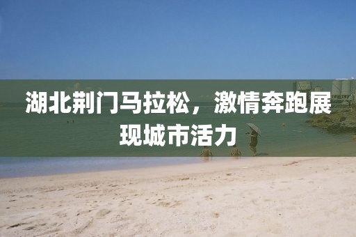 湖北荆门马拉松，激情奔跑展现城市活力