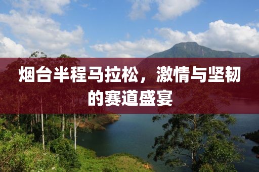 烟台半程马拉松，激情与坚韧的赛道盛宴