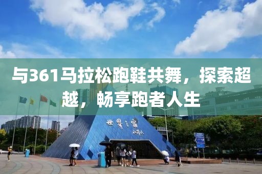 与361马拉松跑鞋共舞，探索超越，畅享跑者人生