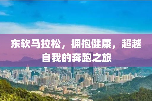 东软马拉松，拥抱健康，超越自我的奔跑之旅