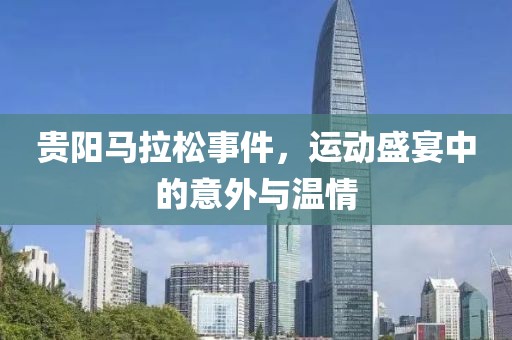 贵阳马拉松事件，运动盛宴中的意外与温情