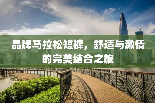品牌马拉松短裤，舒适与激情的完美结合之旅
