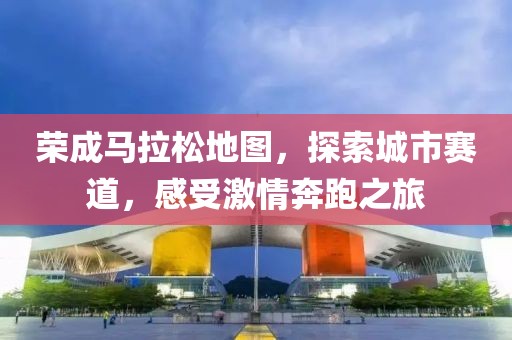 荣成马拉松地图，探索城市赛道，感受激情奔跑之旅