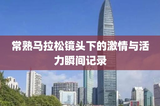 常熟马拉松镜头下的激情与活力瞬间记录