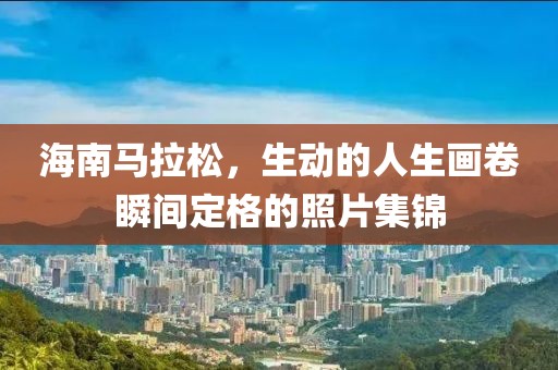 海南马拉松，生动的人生画卷瞬间定格的照片集锦