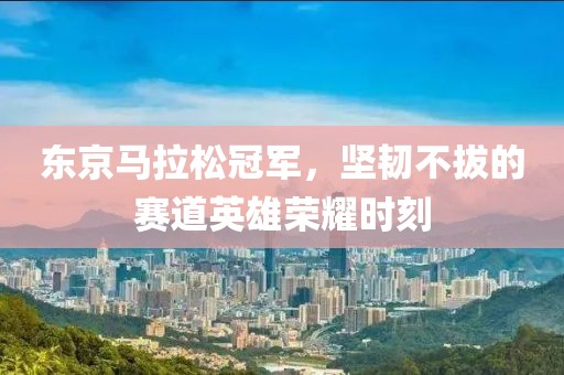 东京马拉松冠军，坚韧不拔的赛道英雄荣耀时刻