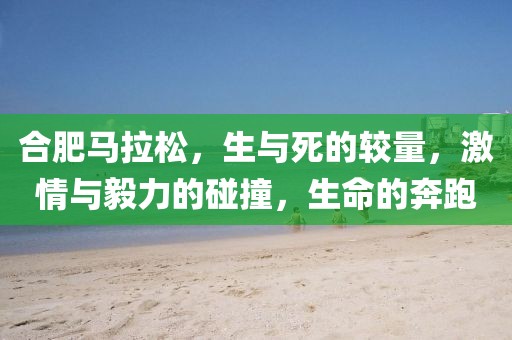 合肥马拉松，生与死的较量，激情与毅力的碰撞，生命的奔跑