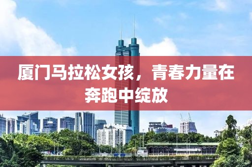 厦门马拉松女孩，青春力量在奔跑中绽放