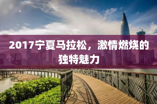 2017宁夏马拉松，激情燃烧的独特魅力