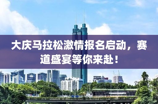 大庆马拉松激情报名启动，赛道盛宴等你来赴！