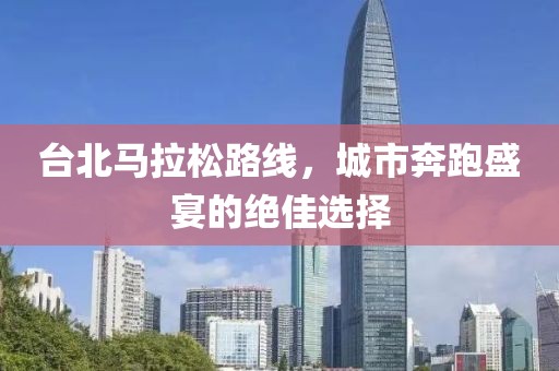 台北马拉松路线，城市奔跑盛宴的绝佳选择