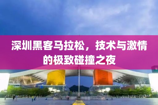 深圳黑客马拉松，技术与激情的极致碰撞之夜