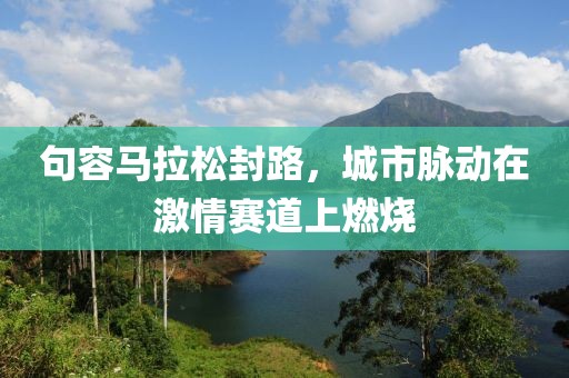 句容马拉松封路，城市脉动在激情赛道上燃烧