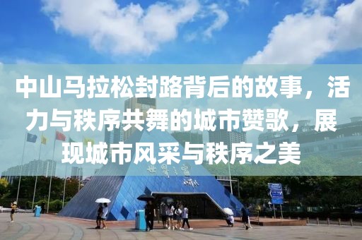 中山马拉松封路背后的故事，活力与秩序共舞的城市赞歌，展现城市风采与秩序之美