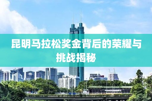 昆明马拉松奖金背后的荣耀与挑战揭秘