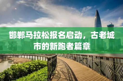 邯郸马拉松报名启动，古老城市的新跑者篇章