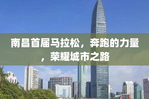 南昌首届马拉松，奔跑的力量，荣耀城市之路