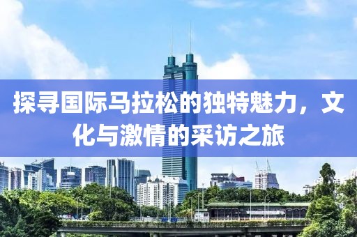 探寻国际马拉松的独特魅力，文化与激情的采访之旅