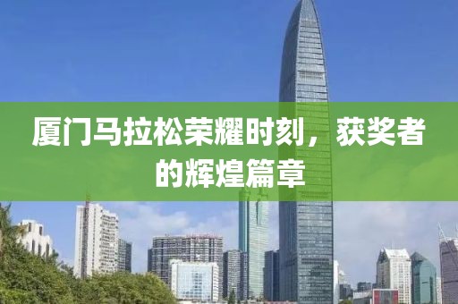 厦门马拉松荣耀时刻，获奖者的辉煌篇章