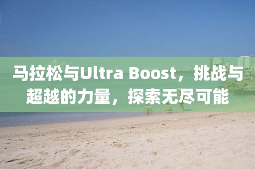 马拉松与Ultra Boost，挑战与超越的力量，探索无尽可能