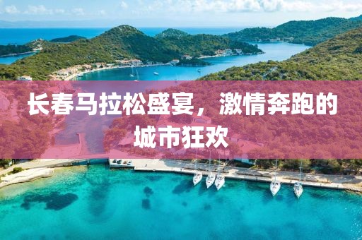 长春马拉松盛宴，激情奔跑的城市狂欢
