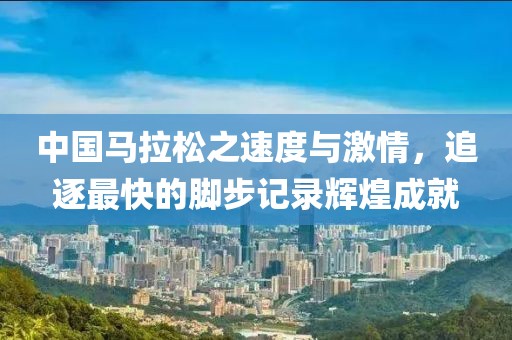 中国马拉松之速度与激情，追逐最快的脚步记录辉煌成就