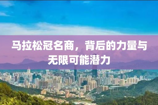 马拉松冠名商，背后的力量与无限可能潜力