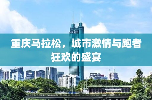 重庆马拉松，城市激情与跑者狂欢的盛宴